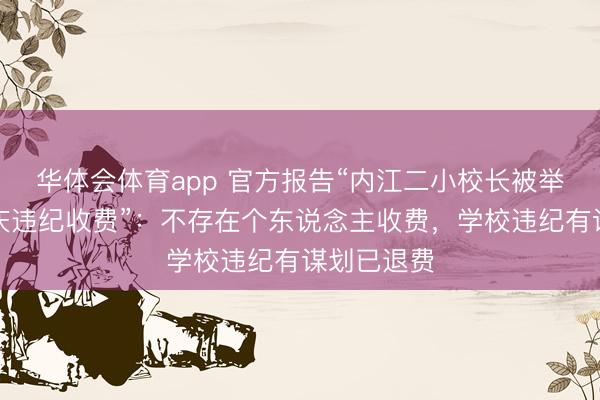 华体会体育app 官方报告“内江二小校长被举报为办校庆违纪收费”：不存在个东说念主收费，学校违纪有谋划已退费