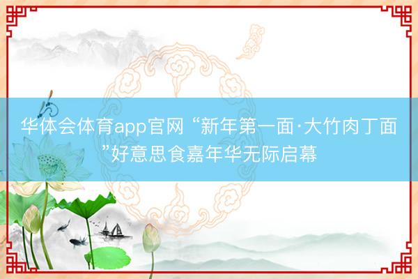 华体会体育app官网 “新年第一面·大竹肉丁面”好意思食嘉年华无际启幕