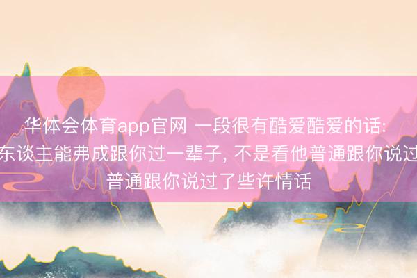 华体会体育app官网 一段很有酷爱酷爱的话: 判断一个男东谈主能弗成跟你过一辈子, 不是看他普通跟你说过了些许情话