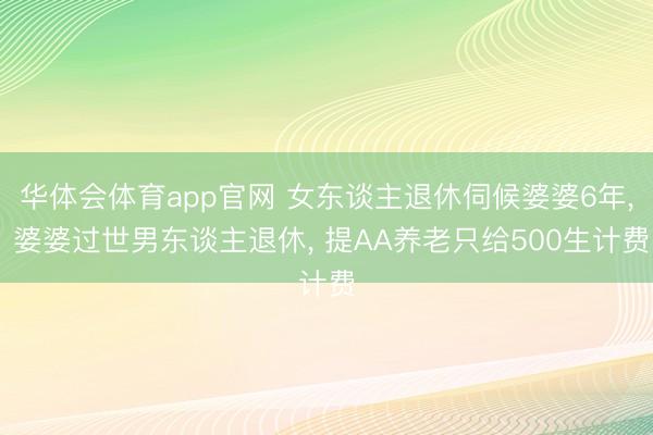 华体会体育app官网 女东谈主退休伺候婆婆6年, 婆婆过世男东谈主退休, 提AA养老只给500生计费