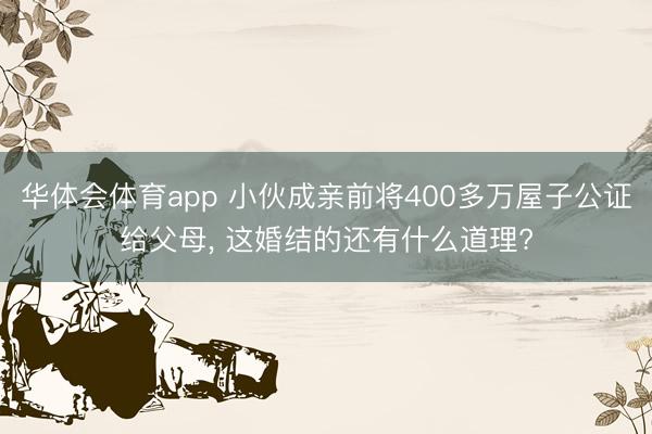 华体会体育app 小伙成亲前将400多万屋子公证给父母， 这婚结的还有什么道理?