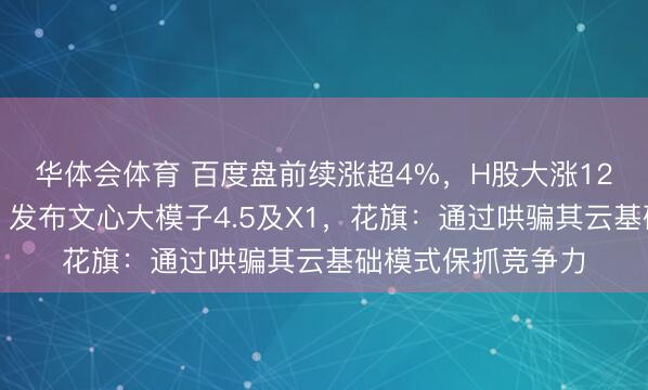 华体会体育 百度盘前续涨超4%,H股大涨12%站上百元大关,发布文心大模子4.5及X1,花旗:通过哄骗其云基础模式保抓竞争力