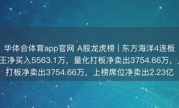 华体会体育app官网 A股龙虎榜 | 东方海洋4连板换手率37.6%,游资T王净买入5563.1万,量化打板净卖出3754.66万,上榜席位净卖出2.23亿