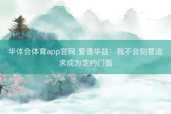 华体会体育app官网 爱德华兹：我不会刻意追求成为定约门面