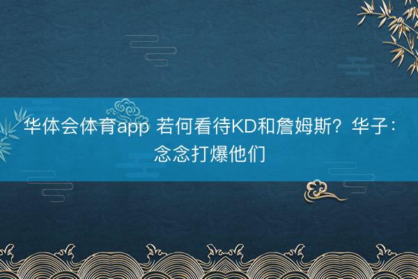 华体会体育app 若何看待KD和詹姆斯？华子：念念打爆他们