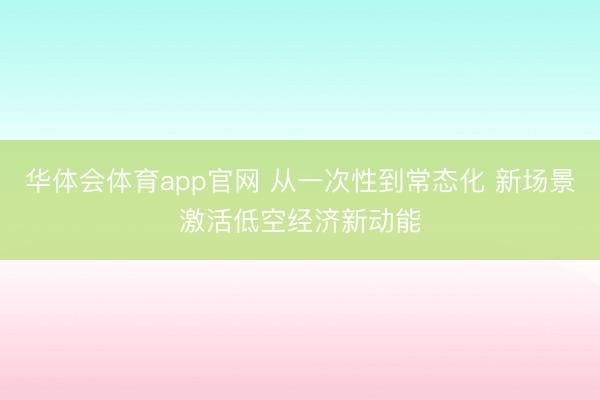 华体会体育app官网 从一次性到常态化 新场景激活低空经济新动能