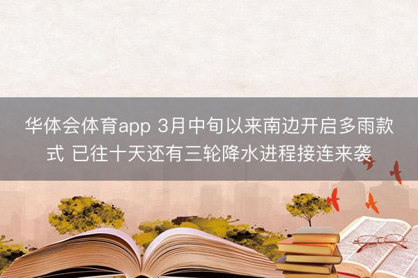 华体会体育app 3月中旬以来南边开启多雨款式 已往十天还有三轮降水进程接连来袭