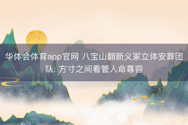 华体会体育app官网 八宝山翻新义冢立体安葬团队: 方寸之间看管人命尊容