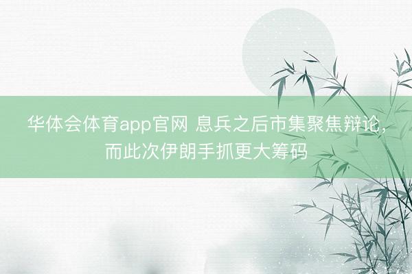 华体会体育app官网 息兵之后市集聚焦辩论，而此次伊朗手抓更大筹码