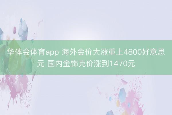 华体会体育app 海外金价大涨重上4800好意思元 国内金饰克价涨到1470元