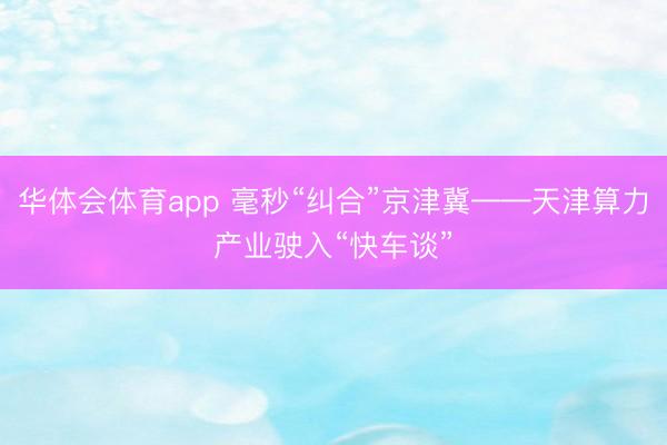 华体会体育app 毫秒“纠合”京津冀——天津算力产业驶入“快车谈”