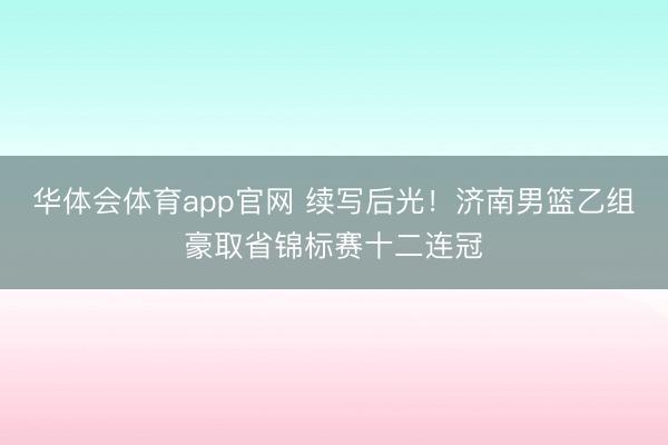华体会体育app官网 续写后光！济南男篮乙组豪取省锦标赛十二连冠