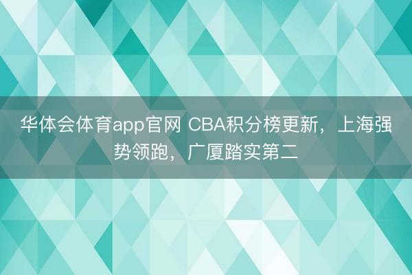 华体会体育app官网 CBA积分榜更新，上海强势领跑，广厦踏实第二
