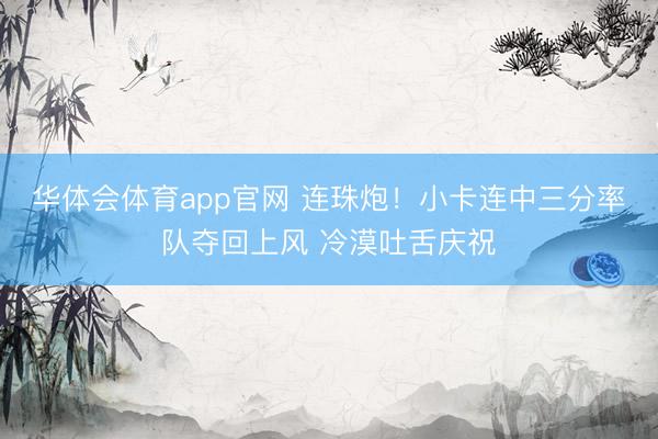 华体会体育app官网 连珠炮！小卡连中三分率队夺回上风 冷漠吐舌庆祝