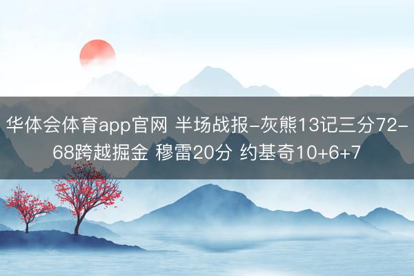 华体会体育app官网 半场战报-灰熊13记三分72-68跨越掘金 穆雷20分 约基奇10+6+7