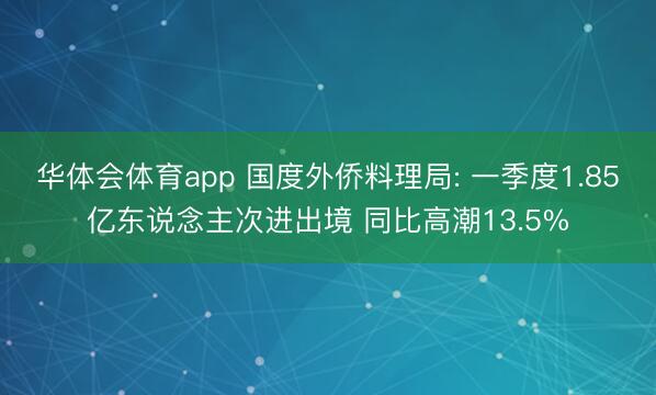 华体会体育app 国度外侨料理局: 一季度1.85亿东说念主次进出境 同比高潮13.5%