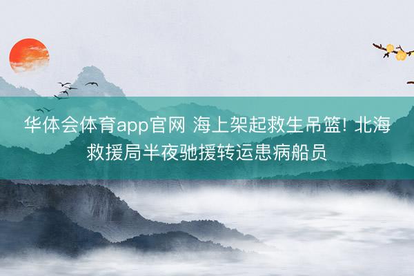 华体会体育app官网 海上架起救生吊篮! 北海救援局半夜驰援转运患病船员