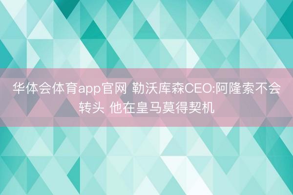 华体会体育app官网 勒沃库森CEO:阿隆索不会转头 他在皇马莫得契机