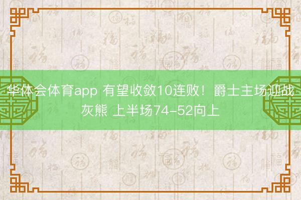 华体会体育app 有望收敛10连败！爵士主场迎战灰熊 上半场74-52向上