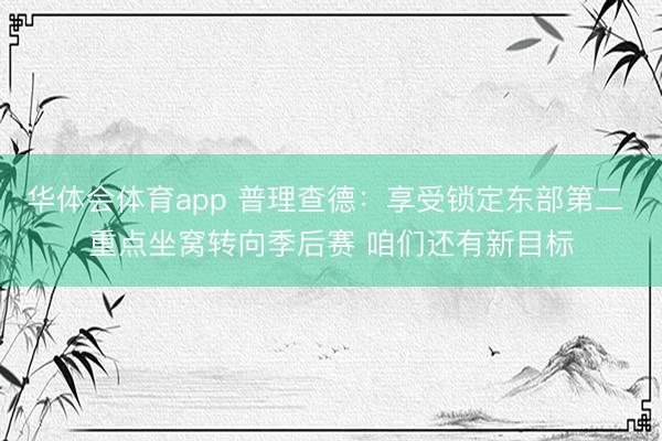 华体会体育app 普理查德：享受锁定东部第二 重点坐窝转向季后赛 咱们还有新目标