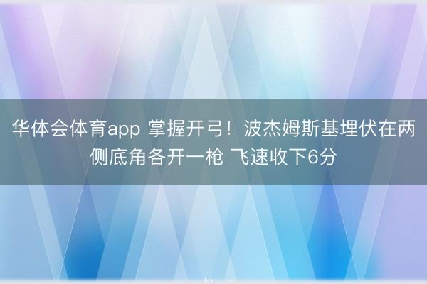 华体会体育app 掌握开弓！波杰姆斯基埋伏在两侧底角各开一枪 飞速收下6分