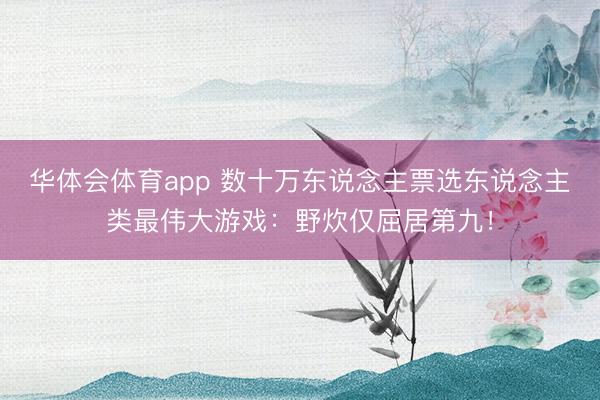 华体会体育app 数十万东说念主票选东说念主类最伟大游戏：野炊仅屈居第九！