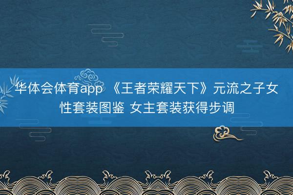 华体会体育app 《王者荣耀天下》元流之子女性套装图鉴 女主套装获得步调