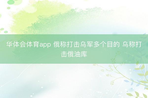 华体会体育app 俄称打击乌军多个目的 乌称打击俄油库