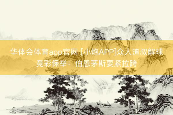 华体会体育app官网 [小炮APP]众人渣叔解球竞彩保举：伯恩茅斯要紧拉跨