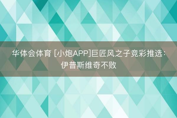 华体会体育 [小炮APP]巨匠风之子竞彩推选：伊普斯维奇不败