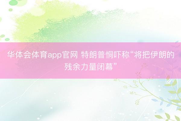 华体会体育app官网 特朗普恫吓称“将把伊朗的残余力量闭幕”