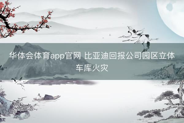华体会体育app官网 比亚迪回报公司园区立体车库火灾