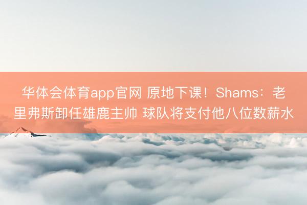 华体会体育app官网 原地下课!Shams:老里弗斯卸任雄鹿主帅 球队将支付他八位数薪水