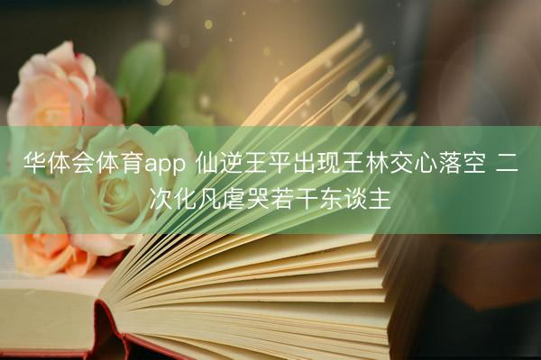 华体会体育app 仙逆王平出现王林交心落空 二次化凡虐哭若干东谈主