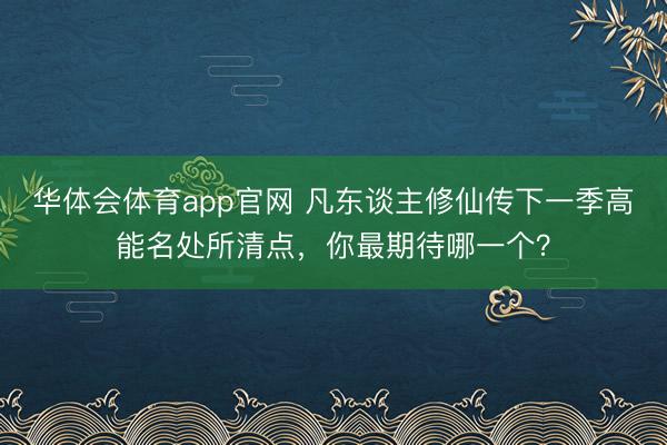 华体会体育app官网 凡东谈主修仙传下一季高能名处所清点,你最期待哪一个?