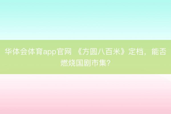 华体会体育app官网 《方圆八百米》定档，能否燃烧国剧市集？
