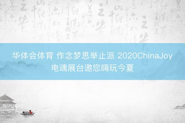 华体会体育 作念梦思举止派 2020ChinaJoy电魂展台邀您嗨玩今夏