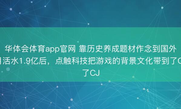 华体会体育app官网 靠历史养成题材作念到国外月活水1.9亿后,点触科技把游戏的背景文化带到了CJ