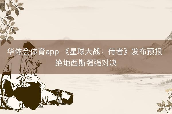 华体会体育app 《星球大战：侍者》发布预报 绝地西斯强强对决
