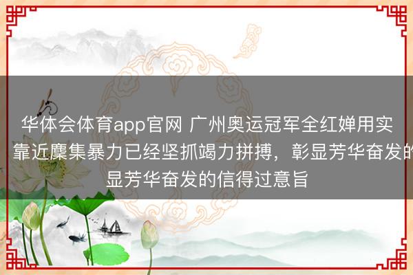 华体会体育app官网 广州奥运冠军全红婵用实力修起质疑，靠近麇集暴力已经坚抓竭力拼搏，彰显芳华奋发的信得过意旨