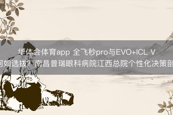 华体会体育app 全飞秒pro与EVO+ICL V5何如选拔?南昌普瑞眼科病院江西总院个性化决策剖释