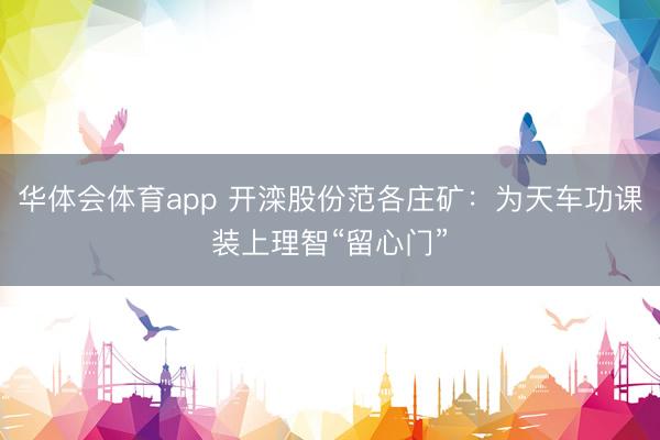 华体会体育app 开滦股份范各庄矿:为天车功课装上理智“留心门”
