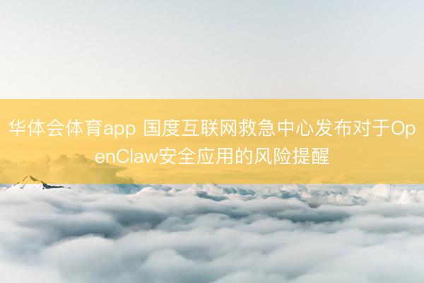 华体会体育app 国度互联网救急中心发布对于OpenClaw安全应用的风险提醒