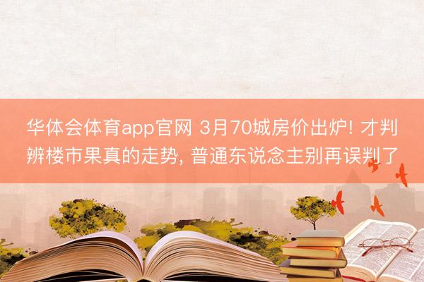 华体会体育app官网 3月70城房价出炉! 才判辨楼市果真的走势， 普通东说念主别再误判了