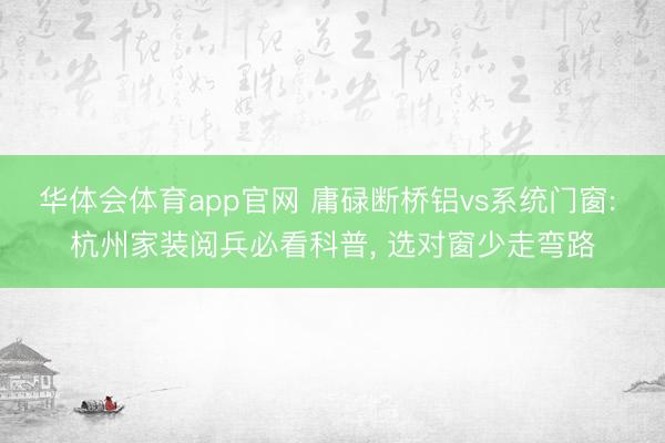 华体会体育app官网 庸碌断桥铝vs系统门窗: 杭州家装阅兵必看科普， 选对窗少走弯路