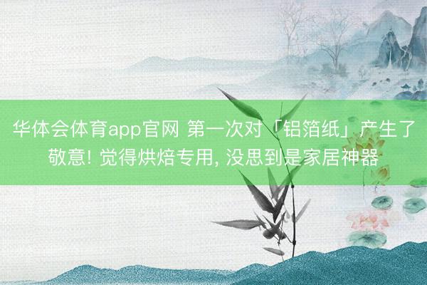华体会体育app官网 第一次对「铝箔纸」产生了敬意! 觉得烘焙专用， 没思到是家居神器