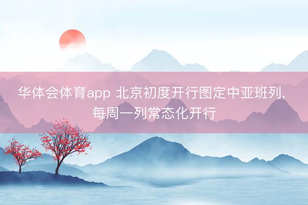 华体会体育app 北京初度开行图定中亚班列， 每周一列常态化开行
