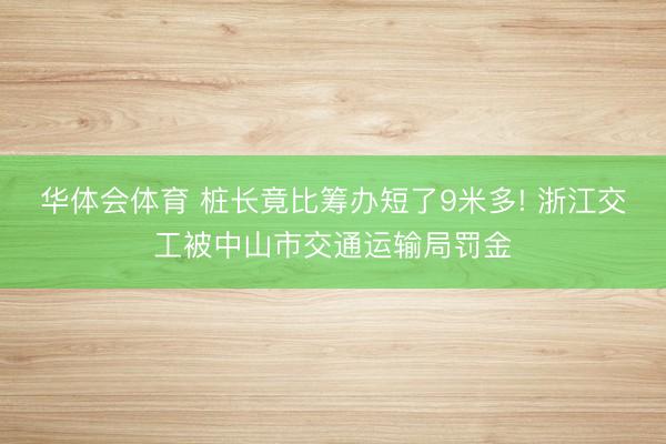 华体会体育 桩长竟比筹办短了9米多! 浙江交工被中山市交通运输局罚金