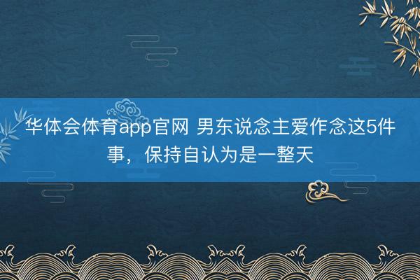 华体会体育app官网 男东说念主爱作念这5件事，保持自认为是一整天