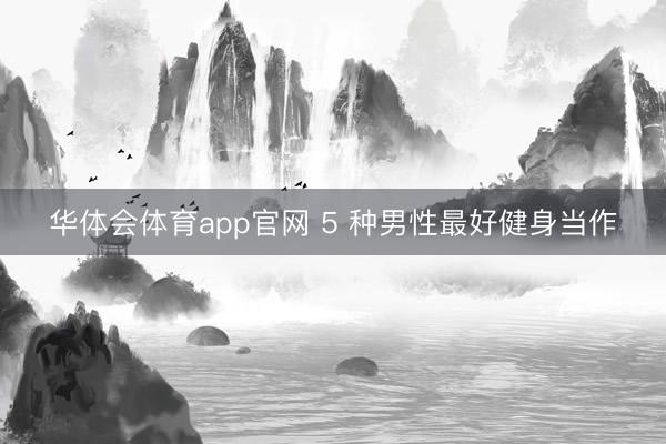 华体会体育app官网 5 种男性最好健身当作